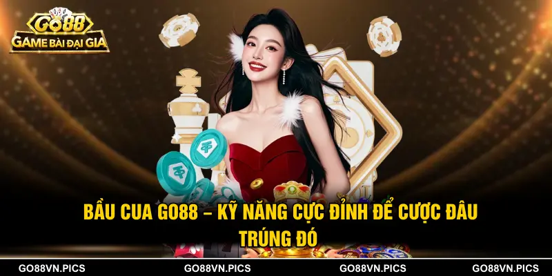 Bầu Cua Go88 - Kỹ Năng Cực Đỉnh Để Cược Đâu Trúng Đó 